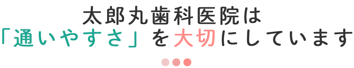 太郎丸歯科医院は 「通いやすさ」を大切にしています